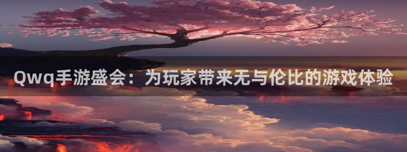 摩根娱乐这个平台怎么样啊：Qwq手游盛会：为玩家带来无与伦比