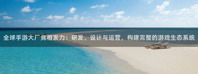 摩根娱乐app下载安装：全球手游大厂竞相发力：研发、设计与运