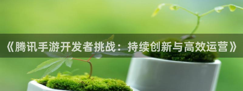 摩根娱乐app下载安装：《腾讯手游开发者挑战：持续创新与高效